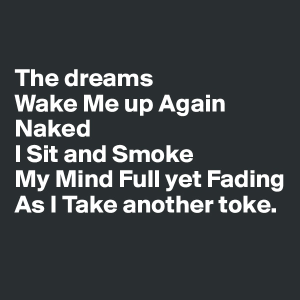 

The dreams 
Wake Me up Again 
Naked 
I Sit and Smoke
My Mind Full yet Fading 
As I Take another toke.

