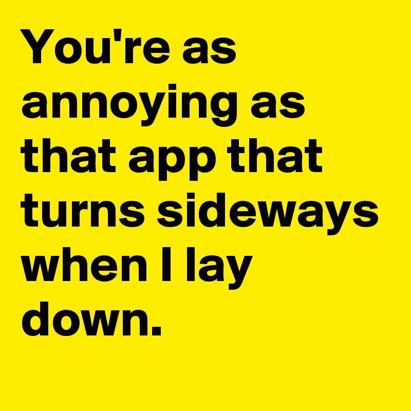 You're as annoying as that app that turns sideways when I lay down.