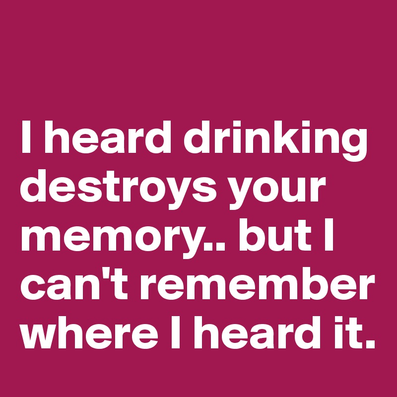 

I heard drinking destroys your memory.. but I can't remember where I heard it.