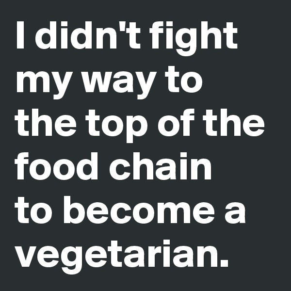 I didn't fight my way to the top of the food chain 
to become a vegetarian.