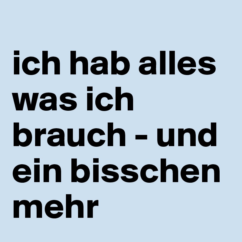 
ich hab alles was ich brauch - und ein bisschen mehr