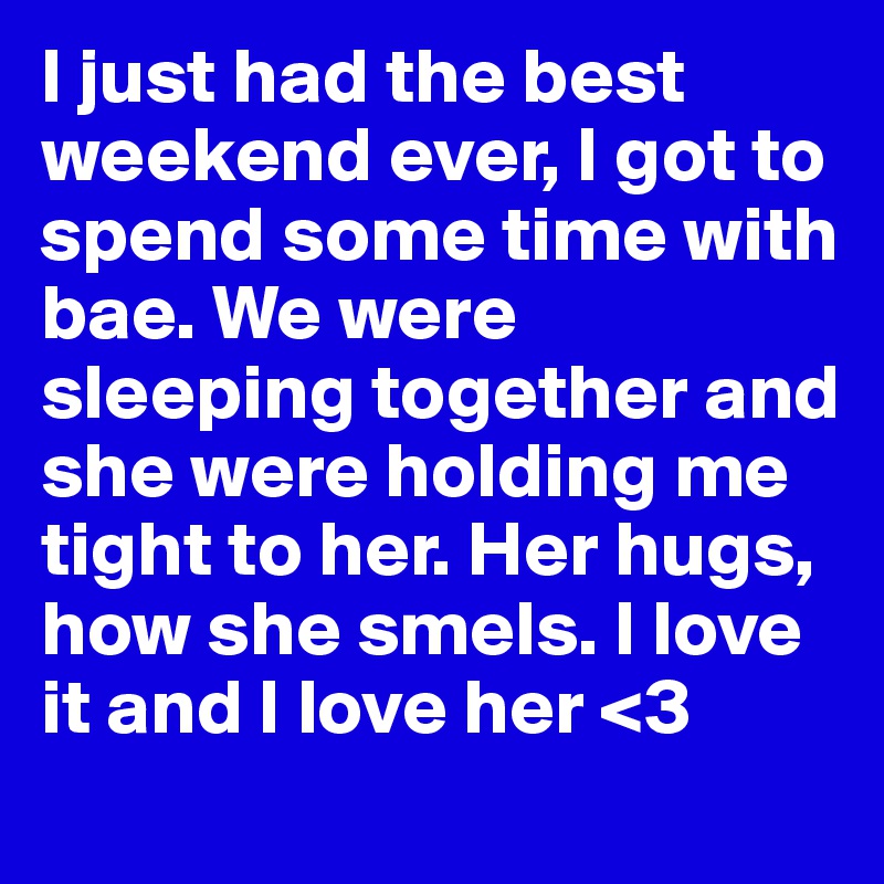 I just had the best weekend ever, I got to spend some time with bae. We were sleeping together and she were holding me tight to her. Her hugs, how she smels. I love it and I love her <3 