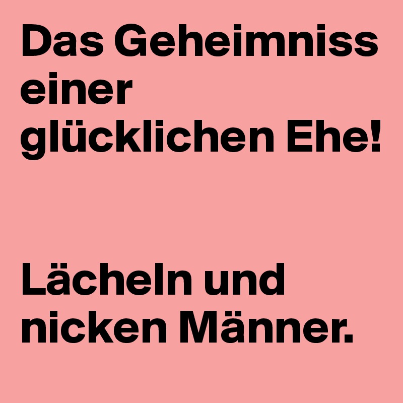 Das Geheimniss einer glücklichen Ehe!


Lächeln und nicken Männer.