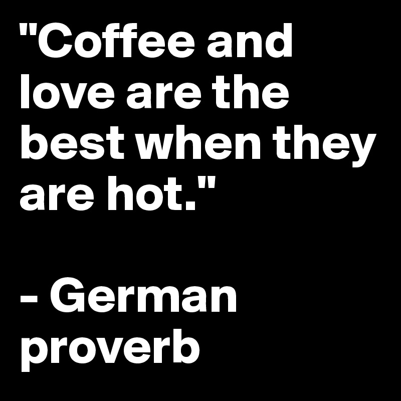 "Coffee and love are the best when they are hot."

- German proverb