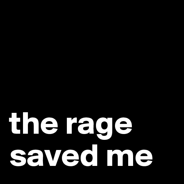 


the rage saved me