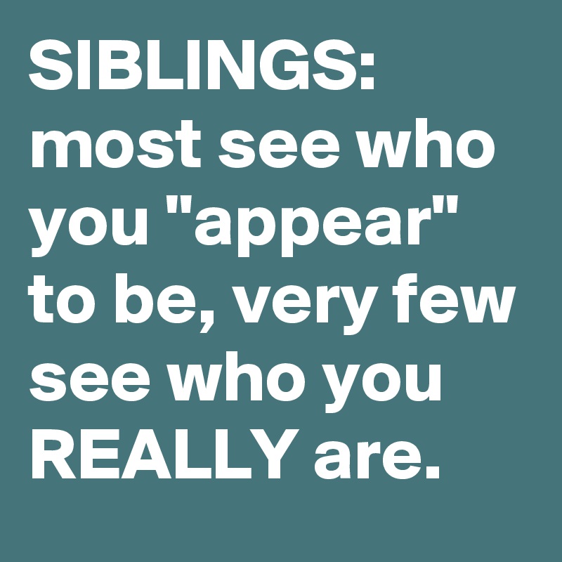 SIBLINGS: 
most see who you "appear" to be, very few see who you REALLY are. 