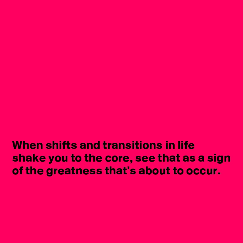 









When shifts and transitions in life shake you to the core, see that as a sign of the greatness that's about to occur. 



