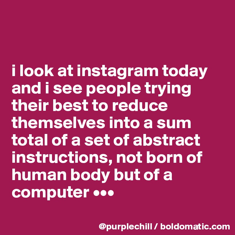 


i look at instagram today and i see people trying their best to reduce themselves into a sum total of a set of abstract instructions, not born of human body but of a computer •••
