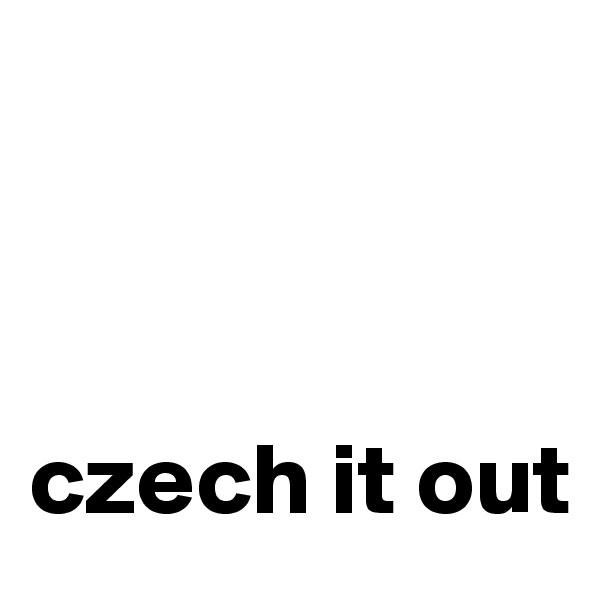 



czech it out