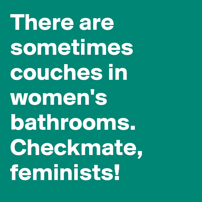 There are sometimes couches in women's bathrooms. Checkmate, feminists!
