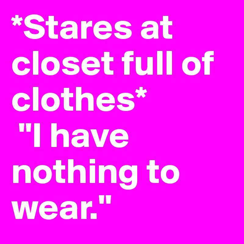 *Stares at closet full of clothes*
 "I have nothing to wear." 