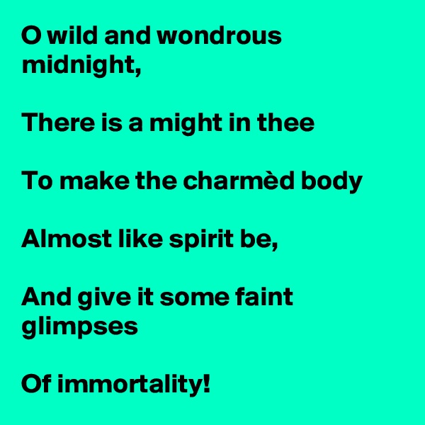 O wild and wondrous midnight,

There is a might in thee

To make the charmèd body

Almost like spirit be,

And give it some faint glimpses

Of immortality!