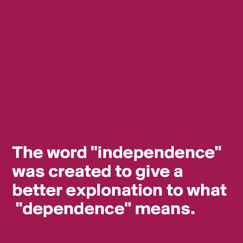 






The word "independence" was created to give a better explonation to what  "dependence" means.