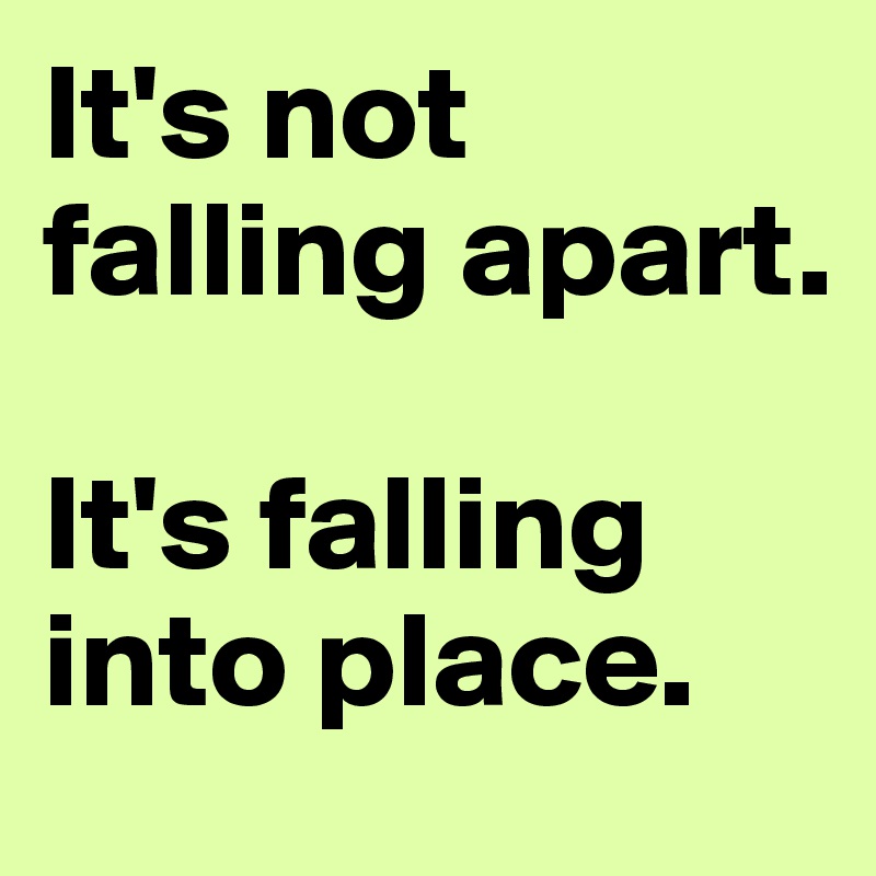 It's not falling apart.  

It's falling into place. 