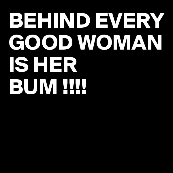 BEHIND EVERY GOOD WOMAN 
IS HER 
BUM !!!!

