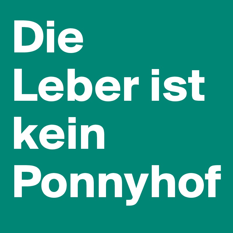 Die Leber ist kein Ponnyhof