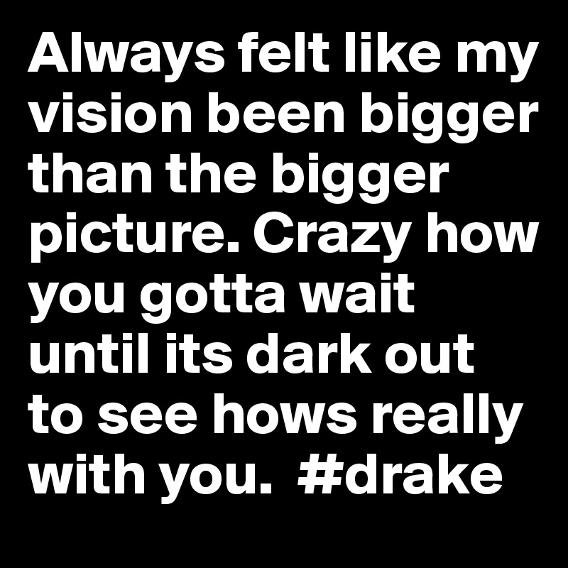 Always felt like my vision been bigger than the bigger picture. Crazy how you gotta wait until its dark out to see hows really with you.  #drake
