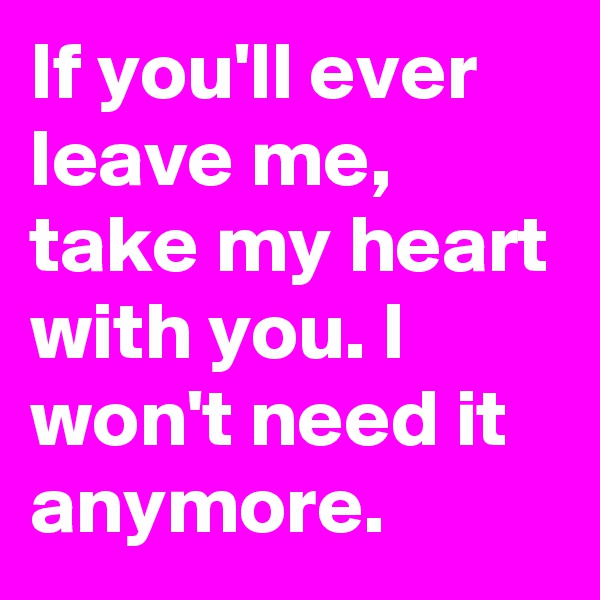 If you'll ever leave me, take my heart with you. I won't need it anymore.