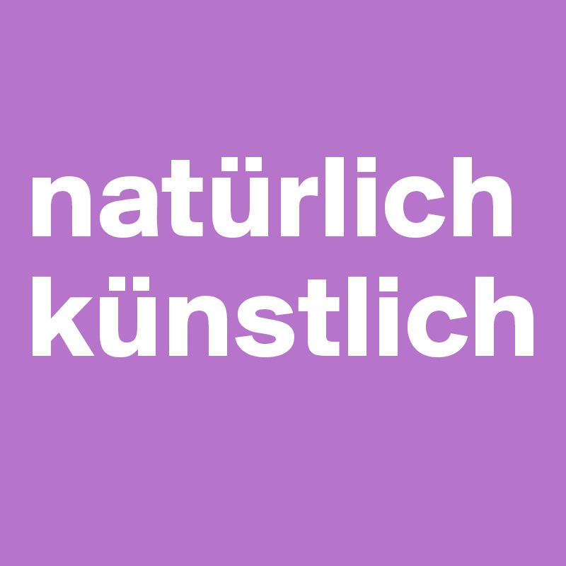 
natürlich
künstlich
