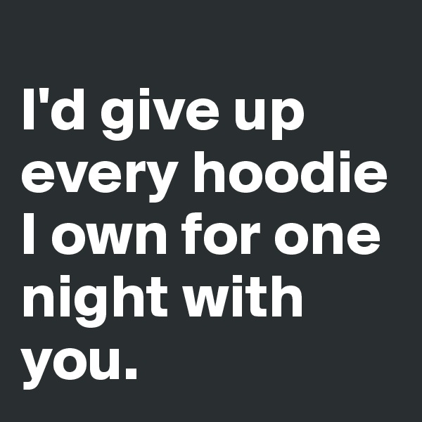 
I'd give up every hoodie I own for one night with you.