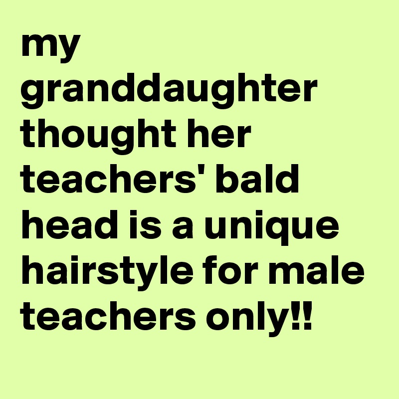 my granddaughter thought her teachers' bald head is a unique hairstyle for male teachers only!!