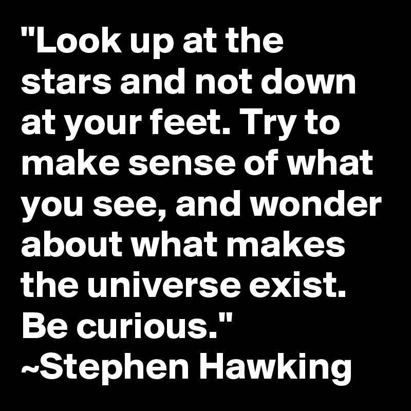 "Look up at the stars and not down at your feet. Try to make sense of what you see, and wonder about what makes the universe exist. Be curious." ~Stephen Hawking