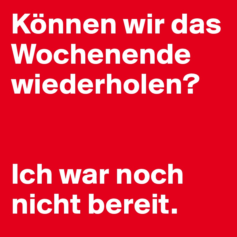 Können wir das Wochenende wiederholen?


Ich war noch nicht bereit.