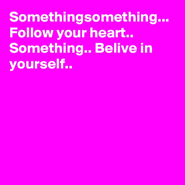 Somethingsomething...
Follow your heart.. Something.. Belive in yourself..