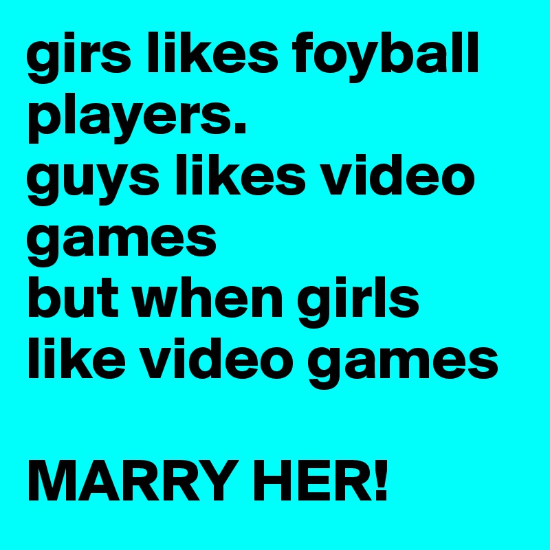 girs likes foyball players. 
guys likes video games 
but when girls like video games 

MARRY HER!