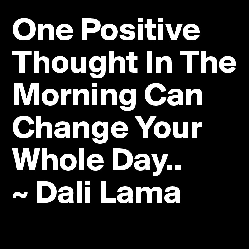 One Positive Thought In The Morning Can Change Your Whole Day.. 
~ Dali Lama 