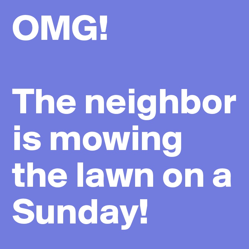 OMG!

The neighbor is mowing the lawn on a Sunday!