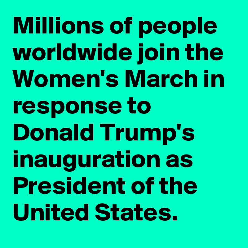 Millions of people worldwide join the Women's March in response to Donald Trump's inauguration as President of the United States.
