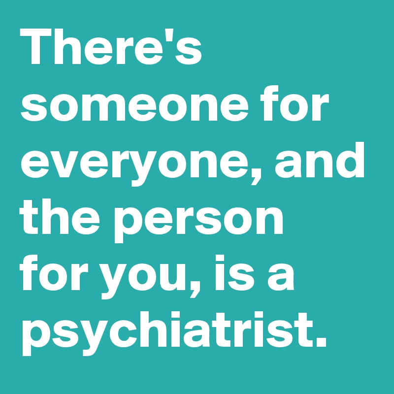 there-s-someone-for-everyone-and-the-person-for-you-is-a-psychiatrist