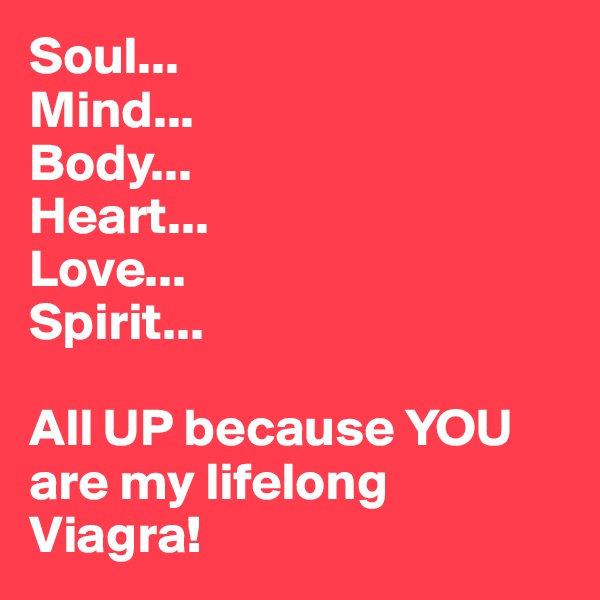 Soul...
Mind...
Body...
Heart...
Love...
Spirit...

All UP because YOU are my lifelong Viagra!