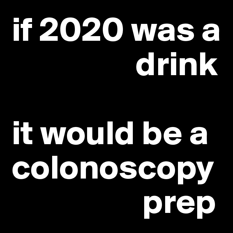 if 2020 was a 
                  drink 

it would be a colonoscopy 
                   prep