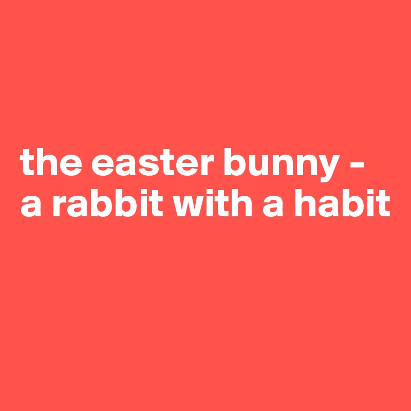 


the easter bunny -
a rabbit with a habit


