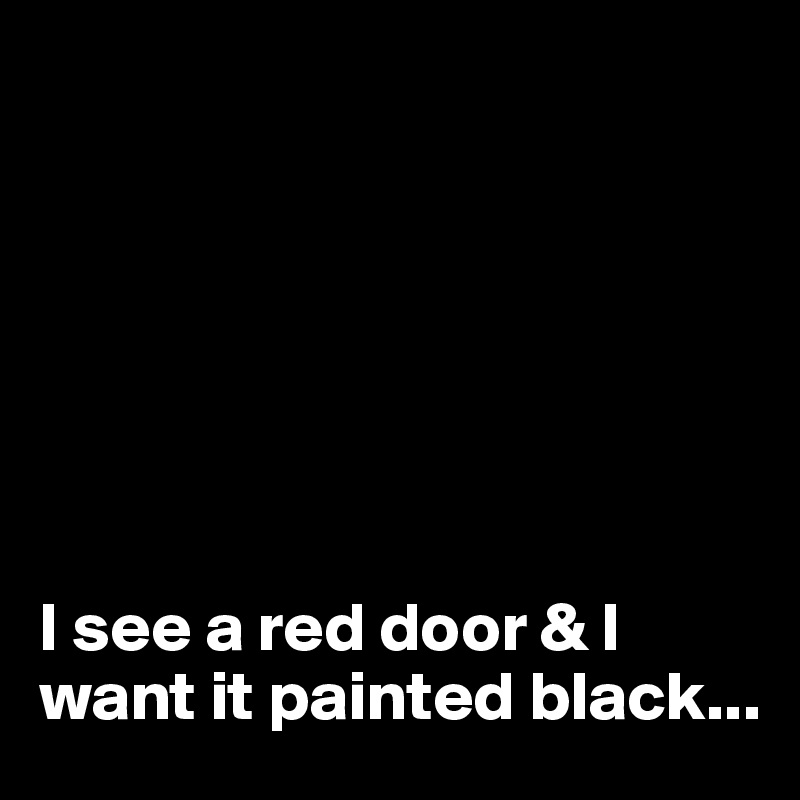 I See A Red Door I Want It Painted Black Post By