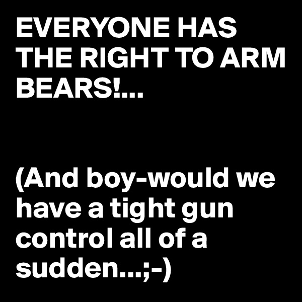 EVERYONE HAS THE RIGHT TO ARM BEARS!...


(And boy-would we have a tight gun control all of a sudden...;-)