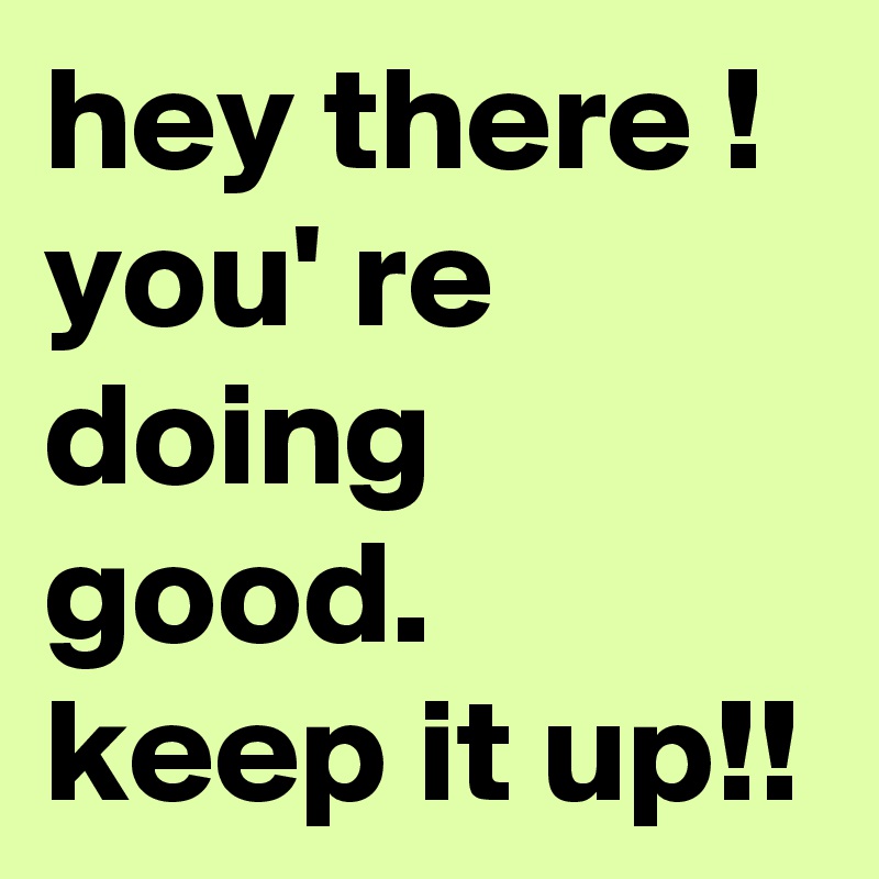 hey there !
you' re doing good.
keep it up!!