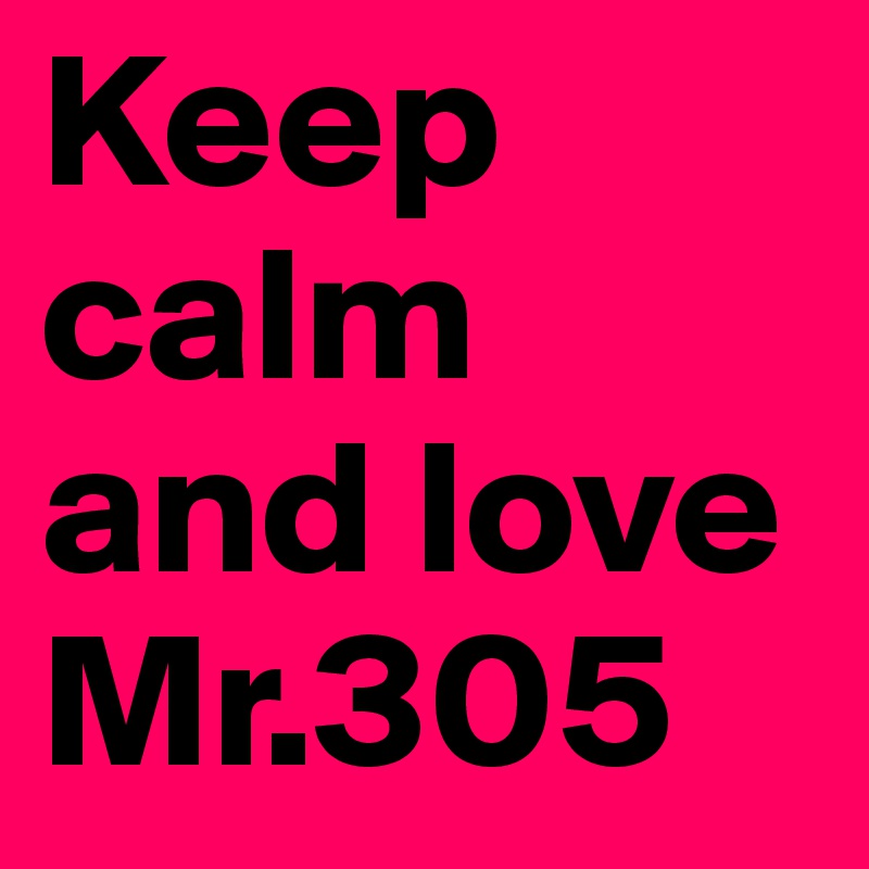 Keep calm and love Mr.305
