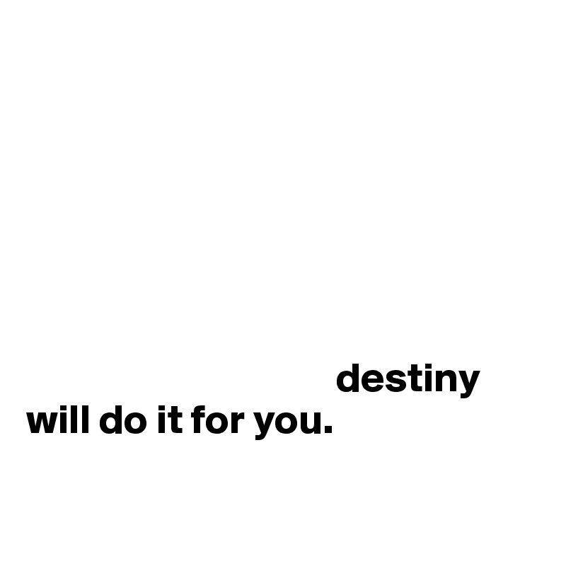 



     



                                     destiny
will do it for you. 

