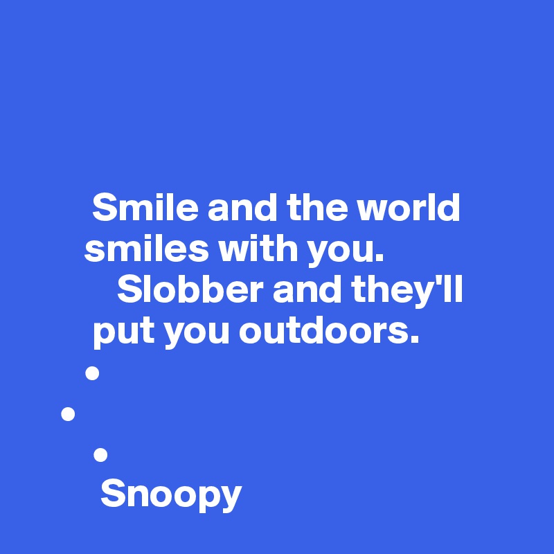 



        Smile and the world        
       smiles with you.
           Slobber and they'll
        put you outdoors. 
       •
    • 
        •
         Snoopy 