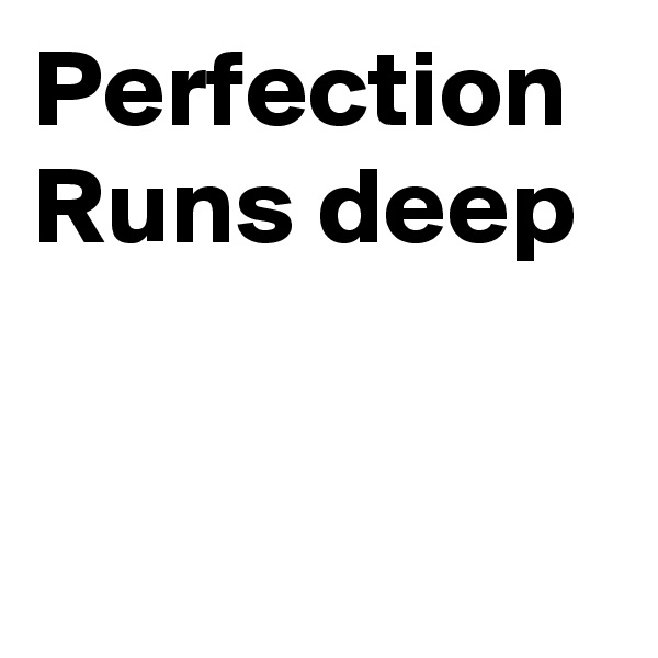 Perfection 
Runs deep


