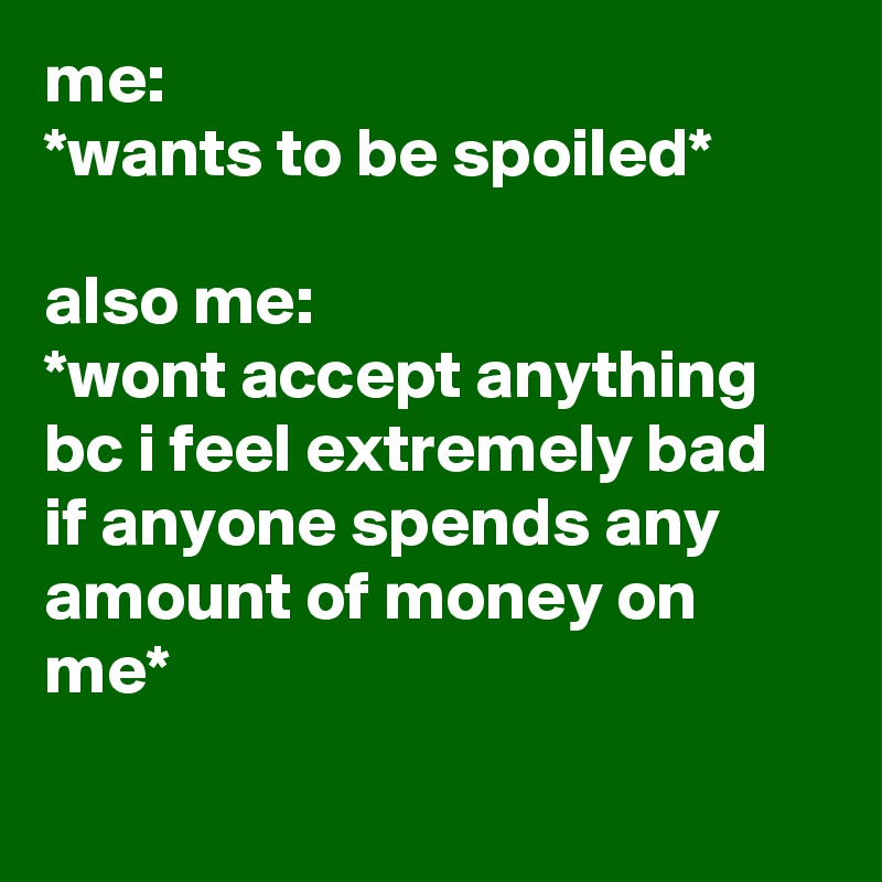 me: 
*wants to be spoiled* 

also me: 
*wont accept anything bc i feel extremely bad if anyone spends any amount of money on me*