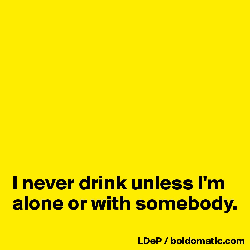 







I never drink unless I'm alone or with somebody. 