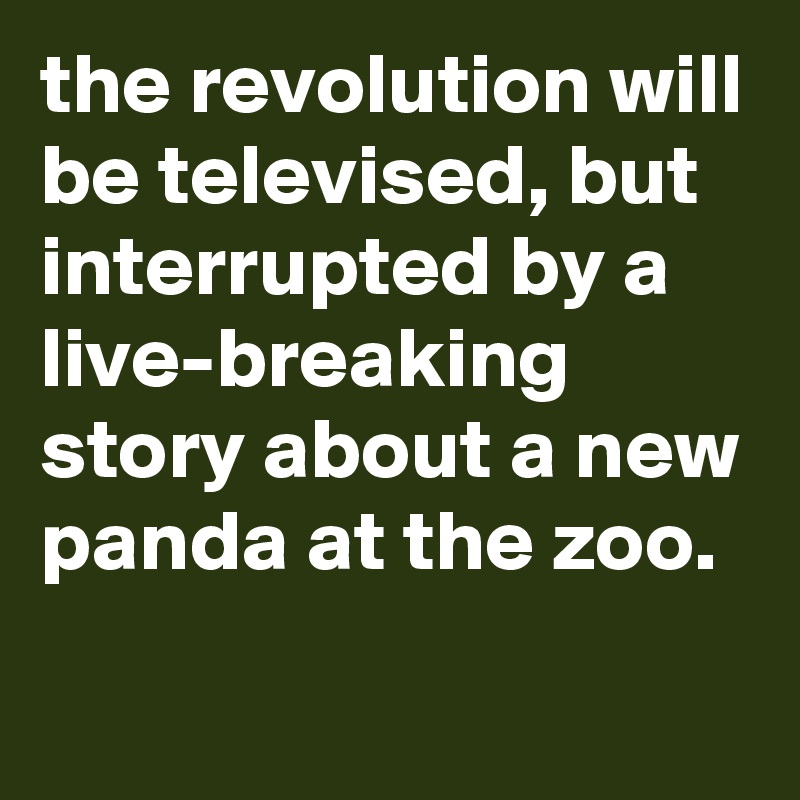 the revolution will be televised, but interrupted by a live-breaking story about a new panda at the zoo.