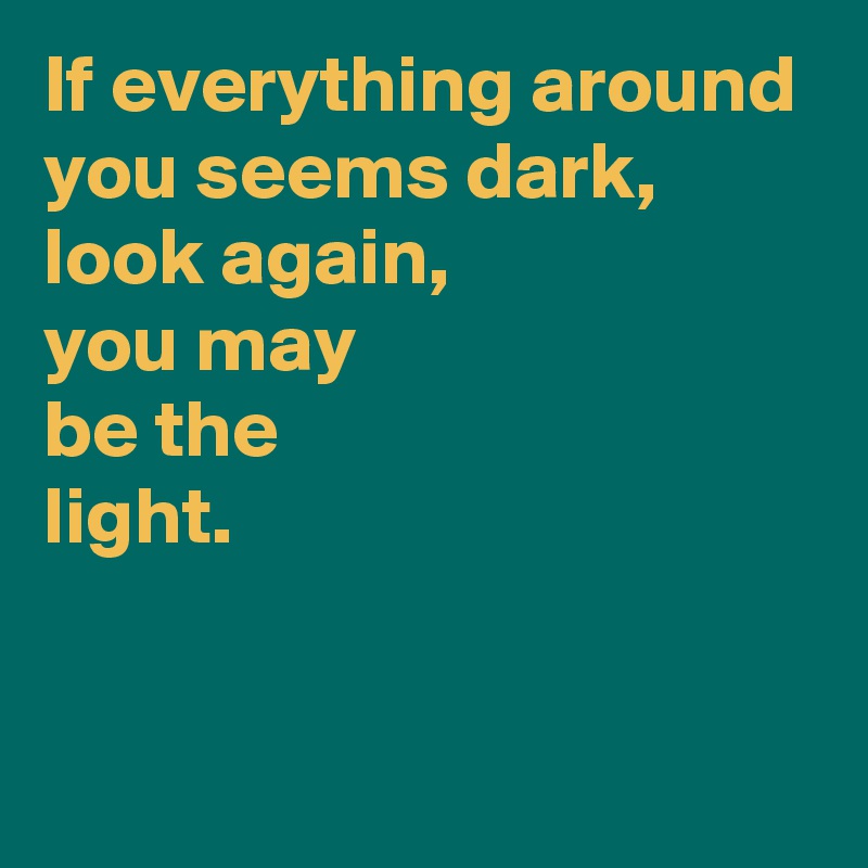 If everything around you seems dark,
look again,
you may 
be the 
light.

