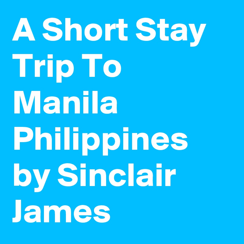 A Short Stay Trip To Manila Philippines by Sinclair James