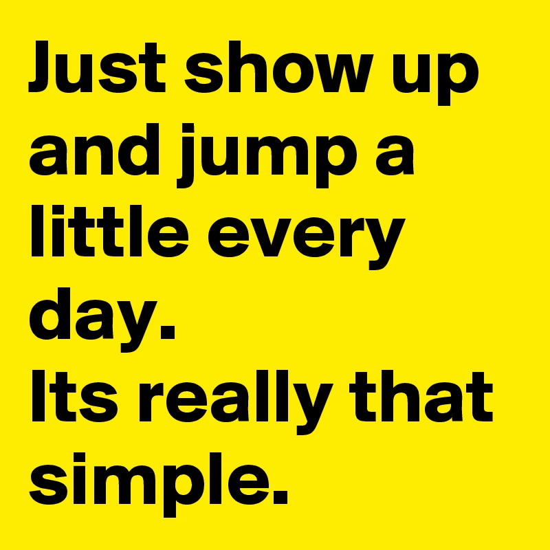 Just show up and jump a little every day. 
Its really that simple.