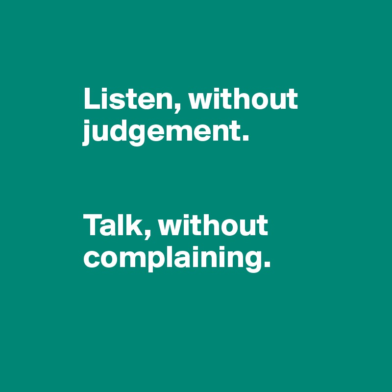

          Listen, without      
          judgement.


          Talk, without 
          complaining.


